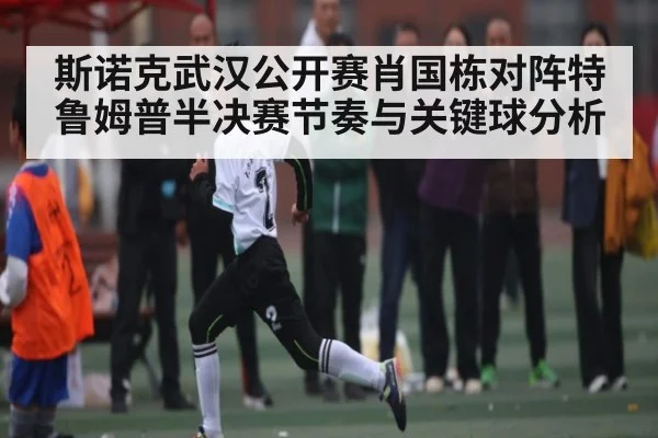 斯诺克武汉公开赛肖国栋对阵特鲁姆普半决赛节奏与关键球分析