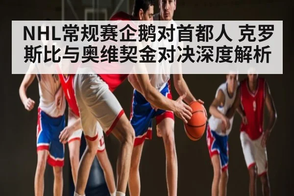 NHL常规赛企鹅对首都人 克罗斯比与奥维契金对决深度解析