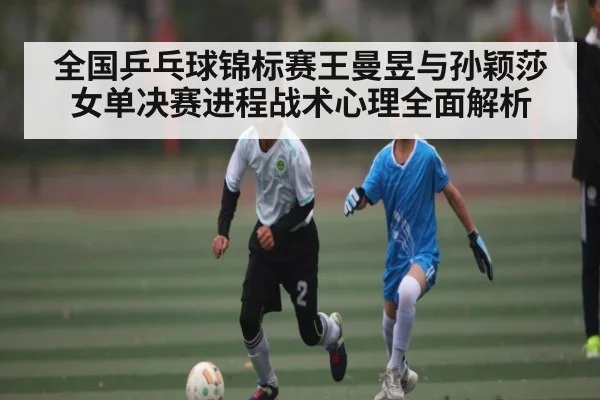 全国乒乓球锦标赛王曼昱与孙颖莎女单决赛进程战术心理全面解析