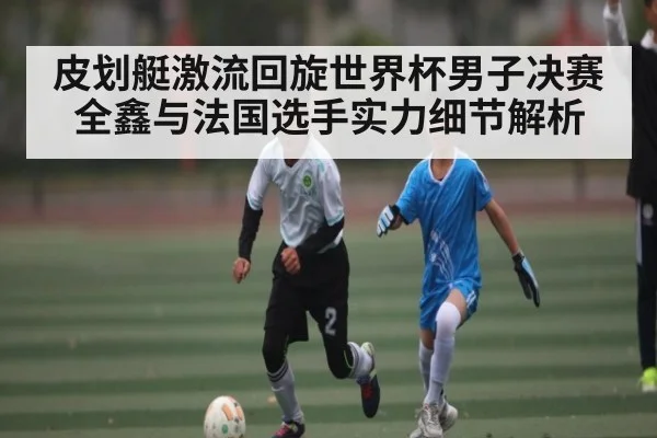 皮划艇激流回旋世界杯男子决赛 全鑫与法国选手实力细节解析